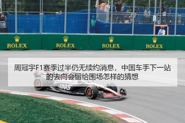 周冠宇F1赛季过半仍无续约消息，中国车手下一站的去向会留给围场怎样的猜想